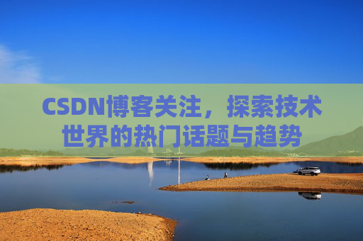 CSDN博客关注，探索技术世界的热门话题与趋势